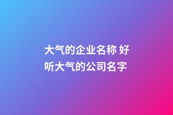 大气的企业名称 好听大气的公司名字-第1张-公司起名-玄机派